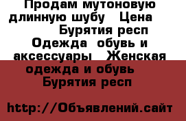 Продам мутоновую длинную шубу › Цена ­ 17 800 - Бурятия респ. Одежда, обувь и аксессуары » Женская одежда и обувь   . Бурятия респ.